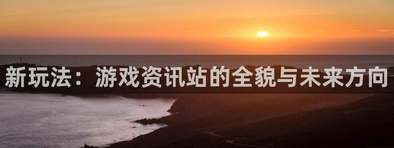 欧博娱乐登录：新玩法：游戏资讯站的全貌与未来方向