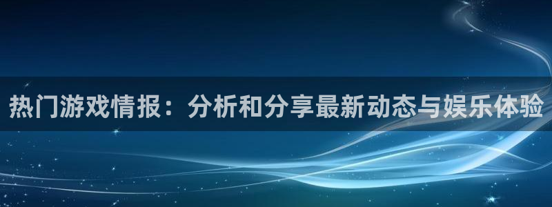 欧博娱乐手机网页版登录：热门游戏情报：分析和分享最新动态与娱