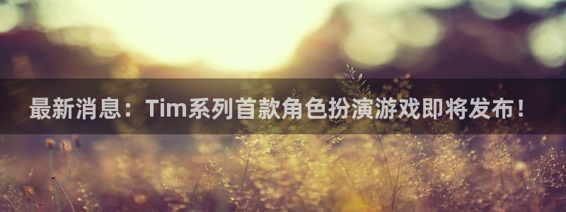 欧博娱乐娱乐是真的吗：最新消息：Tim系列首款角色扮演游戏即