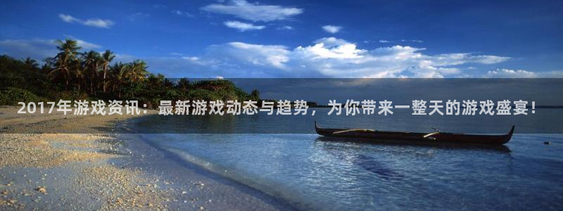 欧博娱乐下载：2017年游戏资讯：最新游戏动态与趋势，为你带