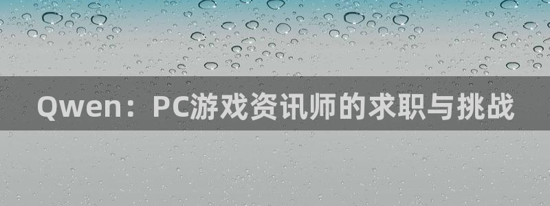 欧博娱乐测速登陆：Qwen：PC游戏资讯师的求职与挑战