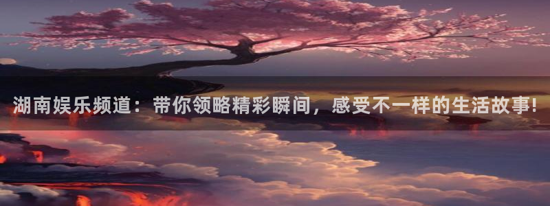 蓝鲸体育直播在线观看网球：湖南娱乐频道：带你领略精彩瞬间，感受不一样的生活故事!