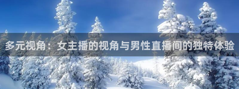 蓝鲸体育直播在线：多元视角：女主播的视角与男性直播间的独特体验