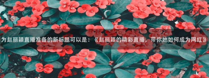 蓝鲸男男直播：为赵丽颖直播准备的新标题可以是：《赵丽颖的精彩直播，带你她如何成为网红》