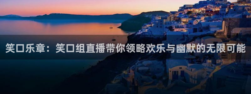 蓝鲸体育足球直播在线观看：笑口乐章：笑口组直播带你领略欢乐与幽默的无限可能