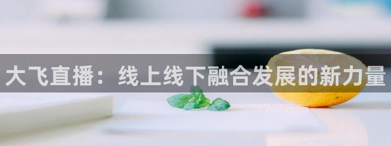 蓝鲸体育直播：大飞直播：线上线下融合发展的新力量