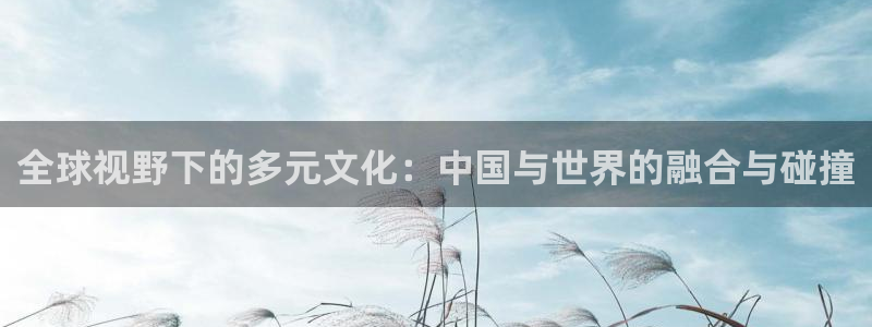 蓝鲸体育下载app：全球视野下的多元文化：中国与世界的融合与碰撞
