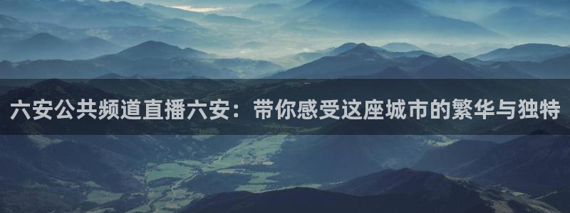 蓝鲸体育在线足球直播：六安公共频道直播六安：带你感受这座城市的繁华与独特
