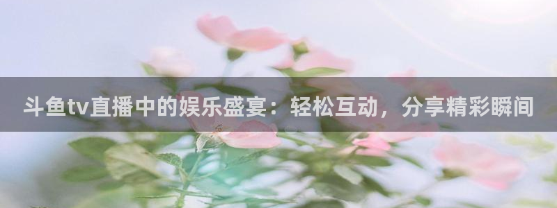 蓝鲸足球直播免费观看直播：斗鱼tv直播中的娱乐盛宴：轻松互动，分享精彩瞬间